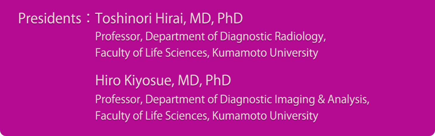 Presidents：Toshinori Hirai, MD, PhD（Professor Department of Diagnostic Radiology Faculty of Life Sciences Kumamoto University）／ Hiro Kiyosue, MD, PhD (Professor Department of Diagnostic Imaging & Analysis Faculty of Life Sciences Kumamoto University)